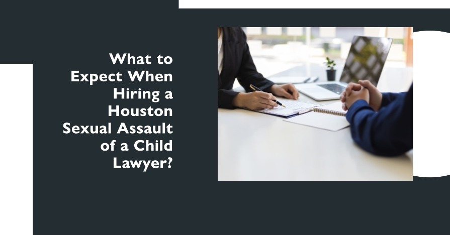 What to Expect When Hiring a Houston Sexual Assault of a Child Lawyer?